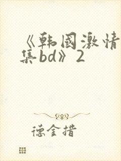 《韩国激情大合集bd》2