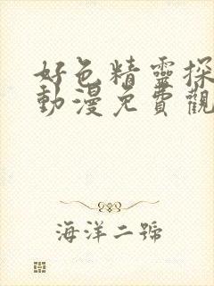 好色精灵探访记动漫免费观看