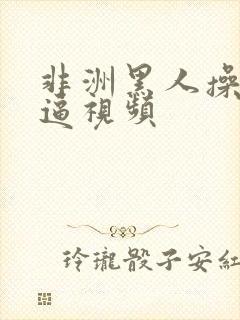 非洲黑人操女人逼视频