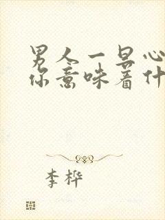 男人一旦心里有你意味着什么