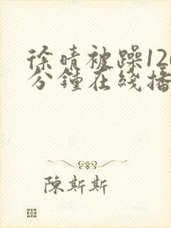 徐晴被躁120分钟在线播放