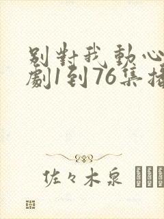 别对我动心电视剧1到76集播放