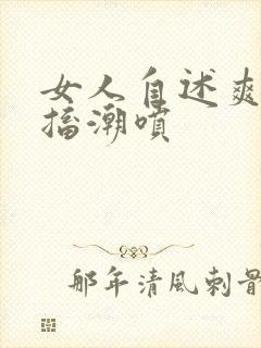 女人自述爽到抽搐潮喷