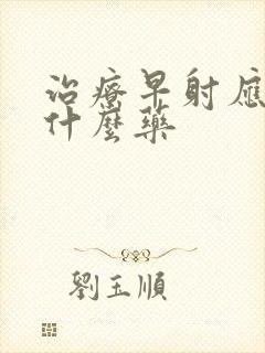 治疗早射应该吃什么药封面