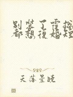 别装了霍总每天都想复婚短剧免费看