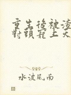 重生后被渣男死对头宠上天短剧免费版