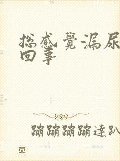 总感觉漏尿怎么回事