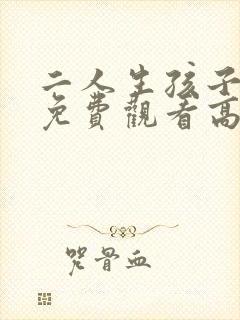 二人生孩子全程免费观看高清视频