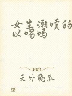 女生潮喷的水可以喝吗封面