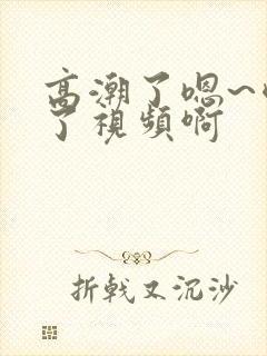 高潮了嗯~喷水了视频啊