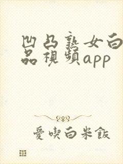 凹凸熟女白浆精品视频app