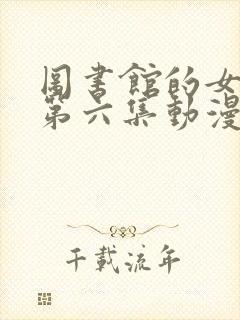 图书馆的女朋友第六集动漫.