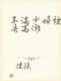 丰满少妇被猛进去高潮