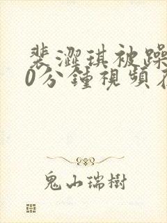 裴涩琪被躁120分钟视频在线观看