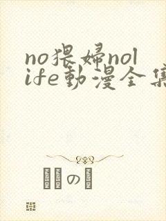 no猥妇nolife动漫全集免费观看