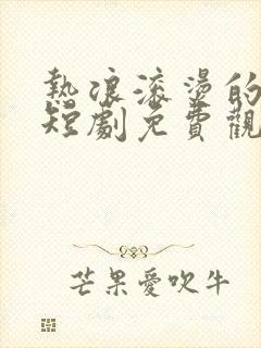 热浪滚烫的婚姻短剧免费观看大结局