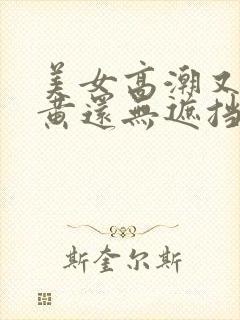 美女高潮又爽又黄还无遮挡