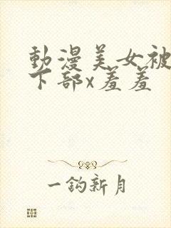 动漫美女被狂揉下部x羞羞封面