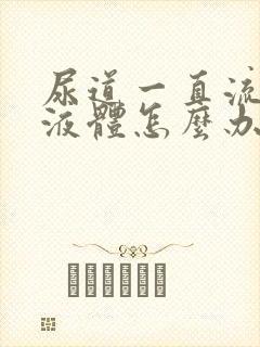 尿道一直流黄色液体怎么办