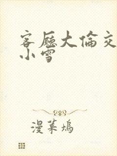 客厅大伦交侩h小雪