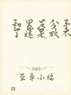 和男友分手半年了还是放不下怎么办