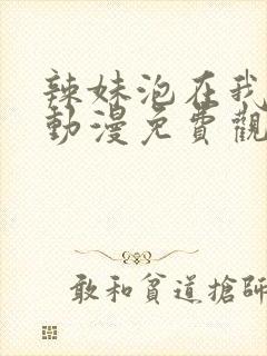 辣妹泡在我家看动漫免费观看完整版