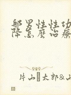 那男性性功能下降怎么治疗最好