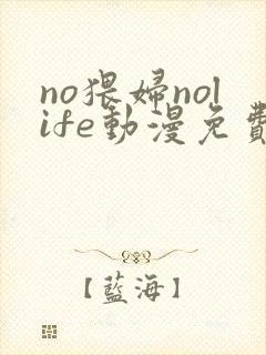 no猥妇nolife动漫免费观看全集