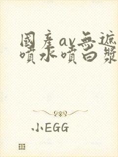 国产av无遮挡喷水喷白浆