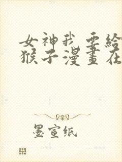 女神我要给你生猴子漫画在线免费观看