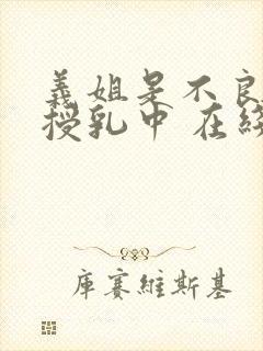 义姐是不良妈妈授乳中 在线观看