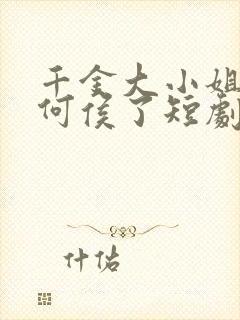 千金大小姐我不何侯了短剧免费观看