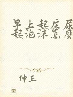 早上起床尿发黄起泡沫怎么回事