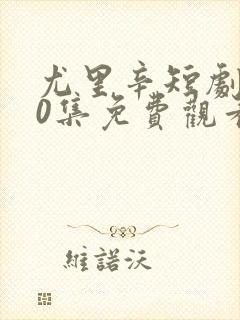 尤里辛短剧100集免费观看