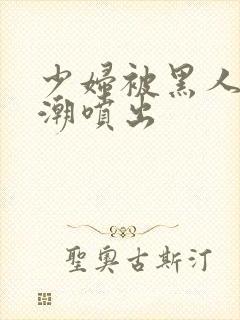 少妇被黑人到高潮喷出封面