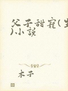 父子甜宠(生子)小说