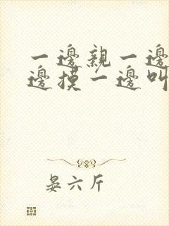 一边亲一边脱一边摸一边叫视频网站