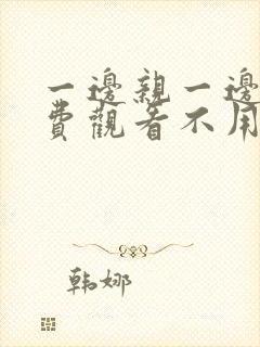 一边亲一边摸免费观看不用下载