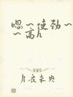 嗯～使劲～别停～高h