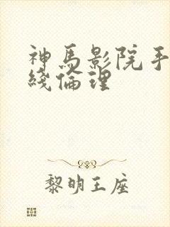 神马影院手机在线伦理