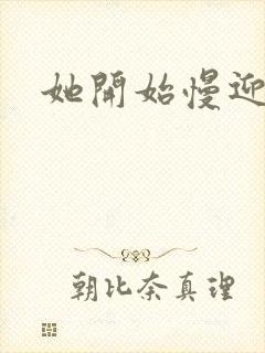 她开始慢迎迎合