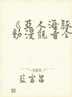 《亚人海豚娘》动漫观看全集免费