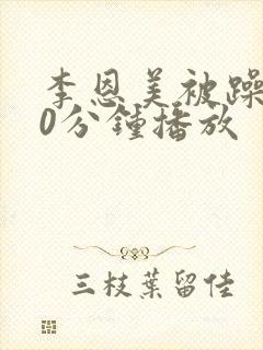 李恩美被躁120分钟播放