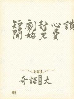 短剧封心锁爱后开始免费