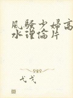 风骚少妇高潮喷水理伦片