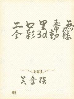 工口里番无肉码全彩3d动态