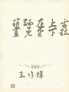 萌师在上古风漫画免费下拉式