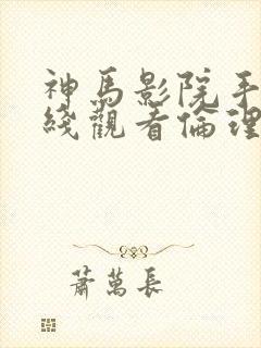 神马影院手机在线观看伦理片