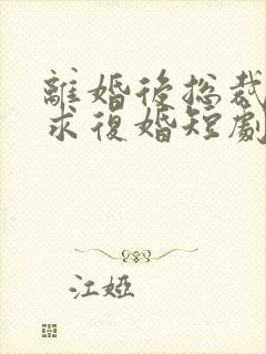 离婚后总裁哭着求复婚短剧