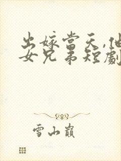 出嫁当天,他的女兄弟短剧